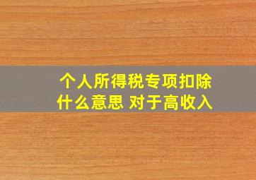 个人所得税专项扣除什么意思 对于高收入